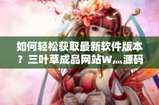 如何轻松获取最新软件版本？三叶草成品网站W灬源码分享给你！