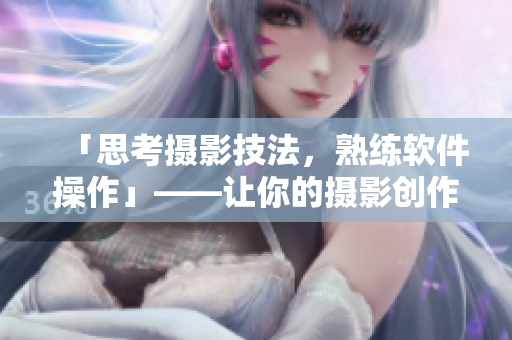 「思考摄影技法，熟练软件操作」——让你的摄影创作更出色