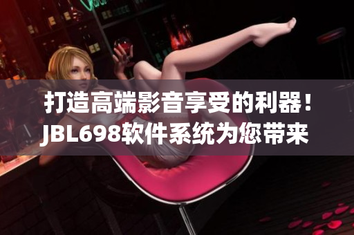 打造高端影音享受的利器！JBL698软件系统为您带来震撼的家庭影院体验