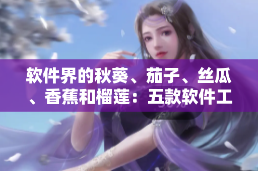 软件界的秋葵、茄子、丝瓜、香蕉和榴莲：五款软件工具评测