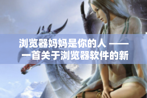 浏览器妈妈是你的人 —— 一首关于浏览器软件的新歌