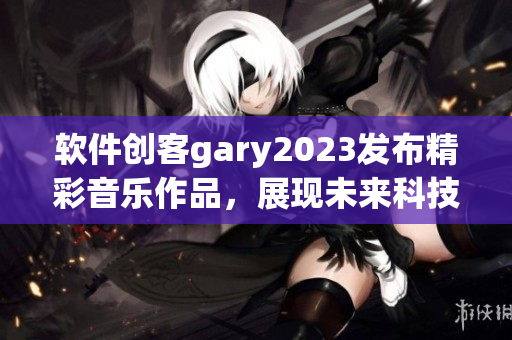 软件创客gary2023发布精彩音乐作品，展现未来科技之美