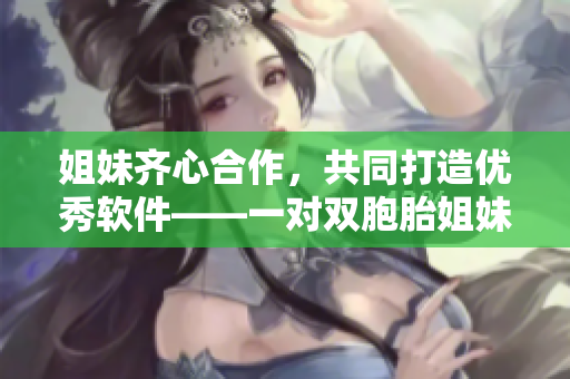 姐妹齐心合作，共同打造优秀软件——一对双胞胎姐妹的独家故事