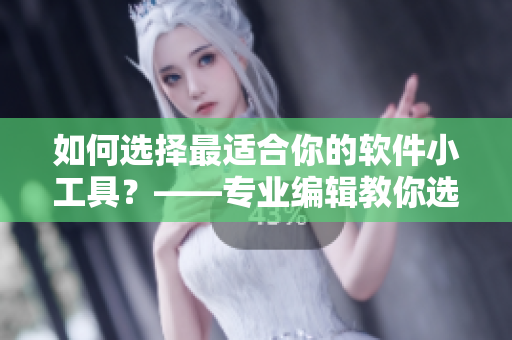 如何选择最适合你的软件小工具？——专业编辑教你选购技巧