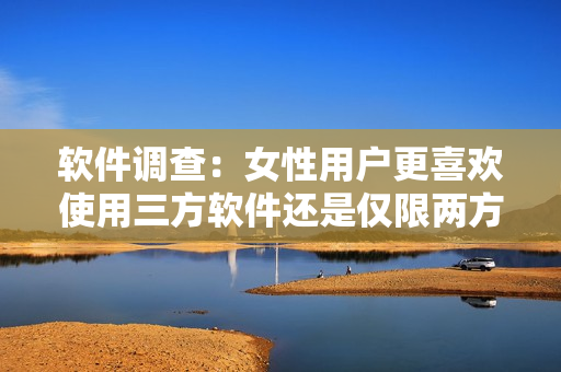 软件调查：女性用户更喜欢使用三方软件还是仅限两方软件？