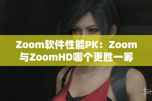Zoom软件性能PK：Zoom与ZoomHD哪个更胜一筹？