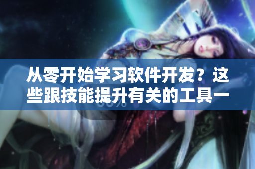 从零开始学习软件开发？这些跟技能提升有关的工具一定不能错过！