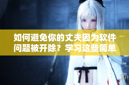 如何避免你的丈夫因为软件问题被开除？学习这些简单技巧！