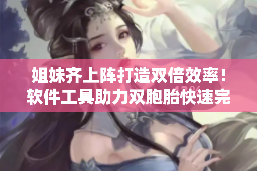 姐妹齐上阵打造双倍效率！软件工具助力双胞胎快速完成任务！