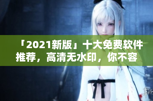 「2021新版」十大免费软件推荐，高清无水印，你不容错过！