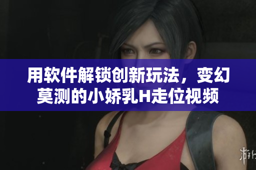 用软件解锁创新玩法，变幻莫测的小娇乳H走位视频