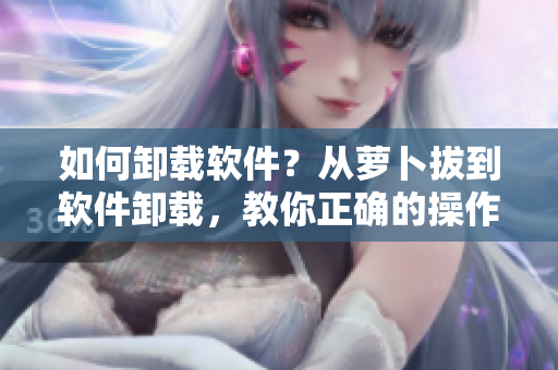 如何卸载软件？从萝卜拔到软件卸载，教你正确的操作方法