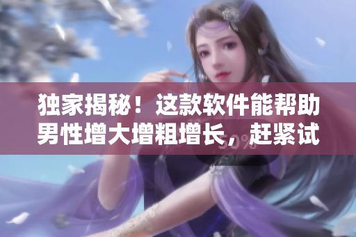 独家揭秘！这款软件能帮助男性增大增粗增长，赶紧试试吧！
