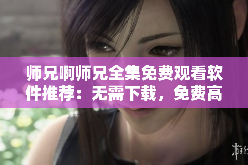 师兄啊师兄全集免费观看软件推荐：无需下载，免费高清在线观看