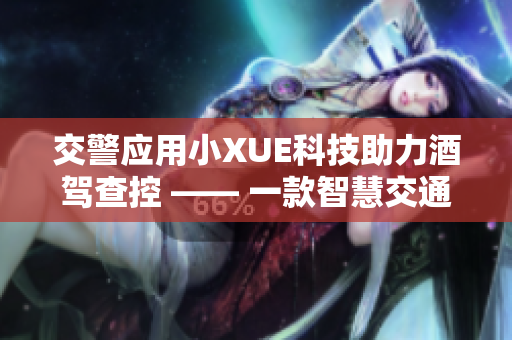 交警应用小XUE科技助力酒驾查控 —— 一款智慧交通软件的应用方案