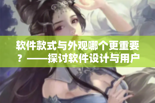 软件款式与外观哪个更重要？——探讨软件设计与用户体验之间的关系