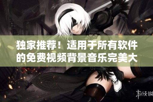 独家推荐！适用于所有软件的免费视频背景音乐完美大合集