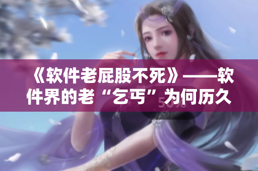 《软件老屁股不死》——软件界的老“乞丐”为何历久弥新？