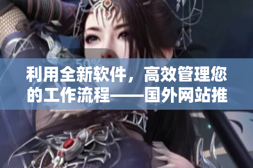 利用全新软件，高效管理您的工作流程——国外网站推荐