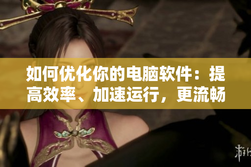 如何优化你的电脑软件：提高效率、加速运行，更流畅！