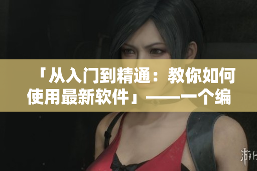 「从入门到精通：教你如何使用最新软件」——一个编辑的笔记