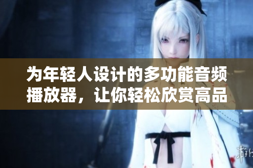 为年轻人设计的多功能音频播放器，让你轻松欣赏高品质音乐