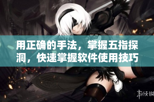 用正确的手法，掌握五指探洞，快速掌握软件使用技巧
