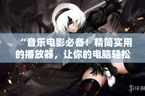 “音乐电影必备！精简实用的播放器，让你的电脑轻松播放优质视频音频”