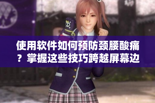 使用软件如何预防颈腰酸痛？掌握这些技巧跨越屏幕边界的痛苦将不再出现！