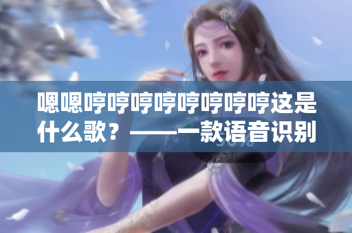 嗯嗯哼哼哼哼哼哼哼哼这是什么歌？——一款语音识别软件的挑战
