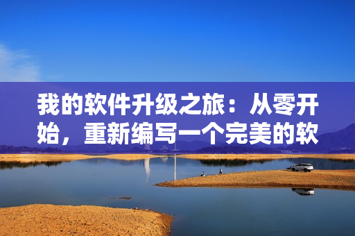 我的软件升级之旅：从零开始，重新编写一个完美的软件