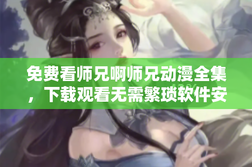 免费看师兄啊师兄动漫全集，下载观看无需繁琐软件安装