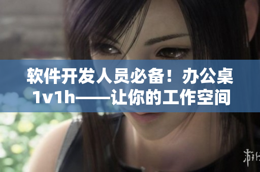 软件开发人员必备！办公桌1v1h——让你的工作空间舒适且高效！