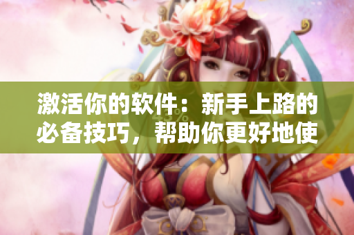 激活你的软件：新手上路的必备技巧，帮助你更好地使用软件！