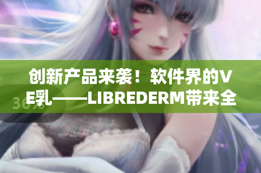 创新产品来袭！软件界的VE乳——LIBREDERM带来全新体验