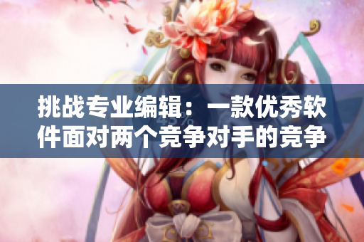 挑战专业编辑：一款优秀软件面对两个竞争对手的竞争分析