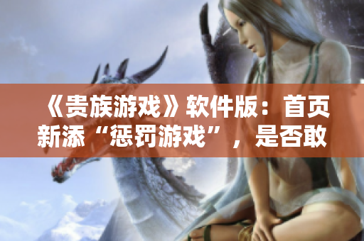 《贵族游戏》软件版：首页新添“惩罚游戏”，是否敢来挑战？