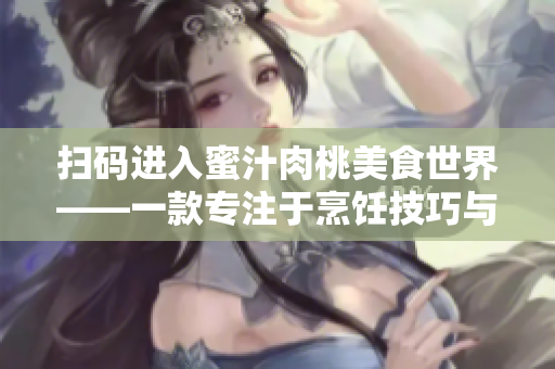 扫码进入蜜汁肉桃美食世界——一款专注于烹饪技巧与配方分享的烹饪软件