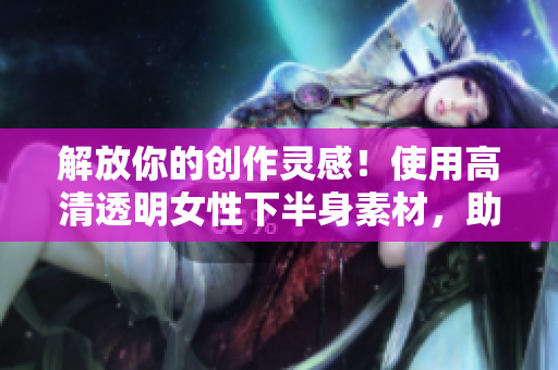 解放你的创作灵感！使用高清透明女性下半身素材，助力设计软件功能优化