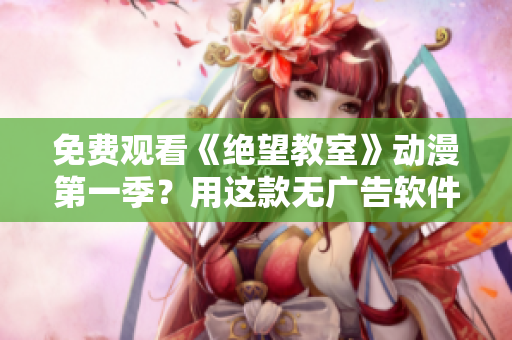 免费观看《绝望教室》动漫第一季？用这款无广告软件，快速畅享高清画质！