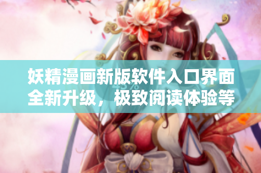 妖精漫画新版软件入口界面全新升级，极致阅读体验等你来体验！