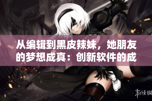 从编辑到黑皮辣妹，她朋友的梦想成真：创新软件的成功之路