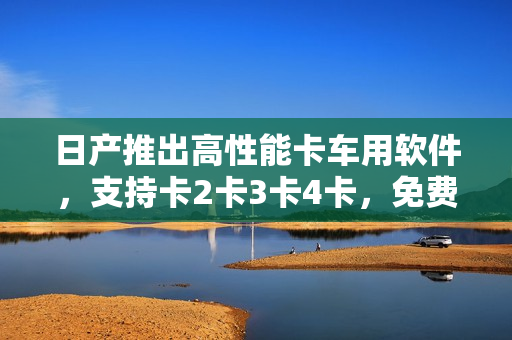 日产推出高性能卡车用软件，支持卡2卡3卡4卡，免费下载！