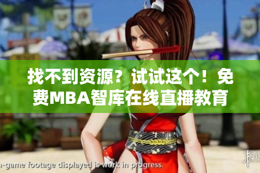 找不到资源？试试这个！免费MBA智库在线直播教育软件全览！