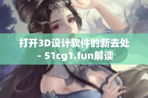 打开3D设计软件的新去处 - 51cg1.fun解读