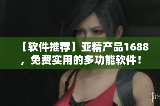 【软件推荐】亚精产品1688，免费实用的多功能软件！