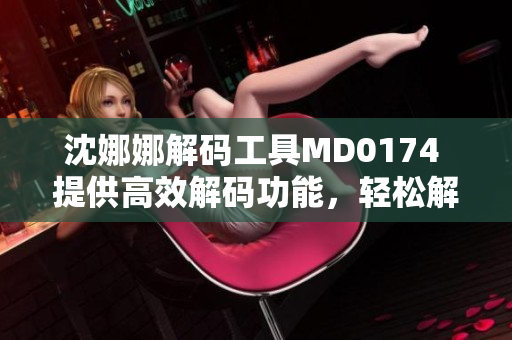 沈娜娜解码工具MD0174 提供高效解码功能，轻松解决数据加密难题