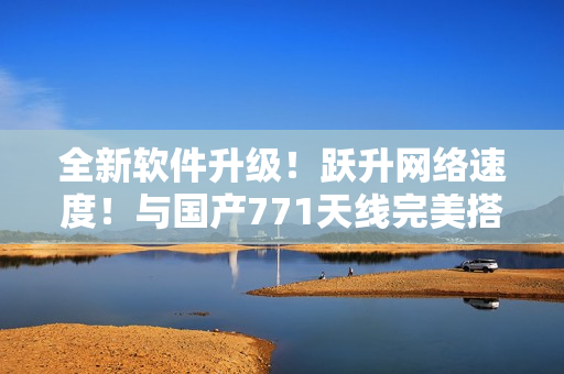 全新软件升级！跃升网络速度！与国产771天线完美搭配，畅游互联网