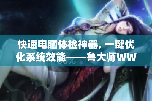 快速电脑体检神器, 一键优化系统效能——鲁大师WWW软件详解