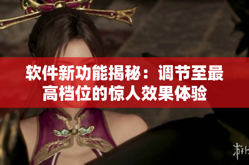 软件新功能揭秘：调节至最高档位的惊人效果体验